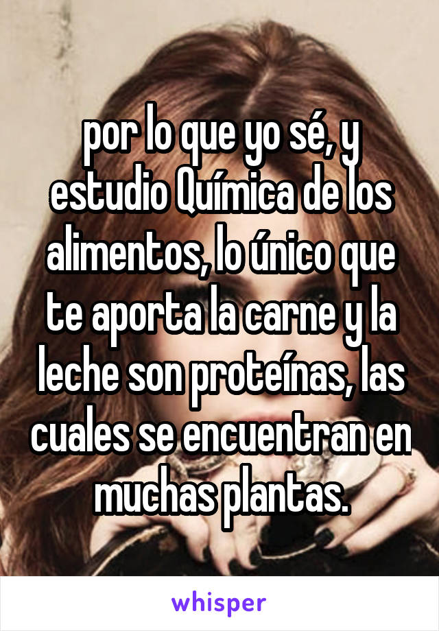 por lo que yo sé, y estudio Química de los alimentos, lo único que te aporta la carne y la leche son proteínas, las cuales se encuentran en muchas plantas.