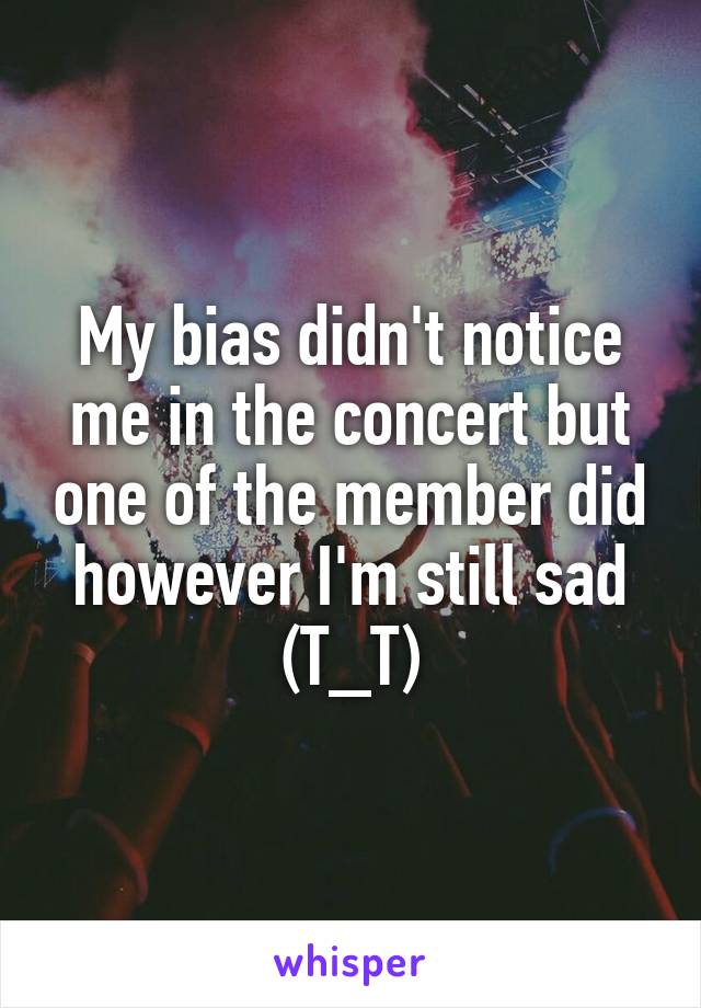 My bias didn't notice me in the concert but one of the member did however I'm still sad (T_T)