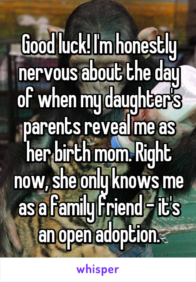 Good luck! I'm honestly nervous about the day of when my daughter's parents reveal me as her birth mom. Right now, she only knows me as a family friend - it's an open adoption.