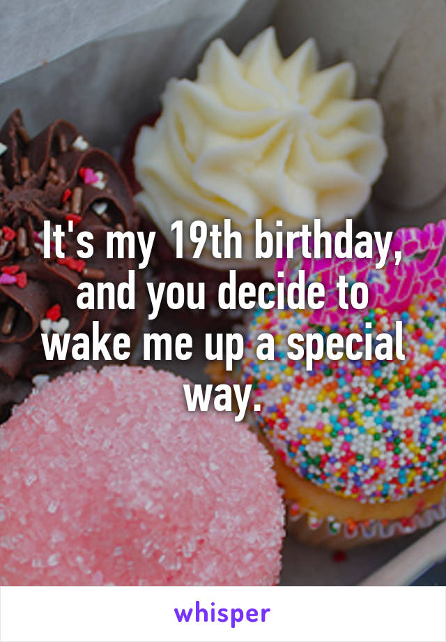 It's my 19th birthday, and you decide to wake me up a special way.