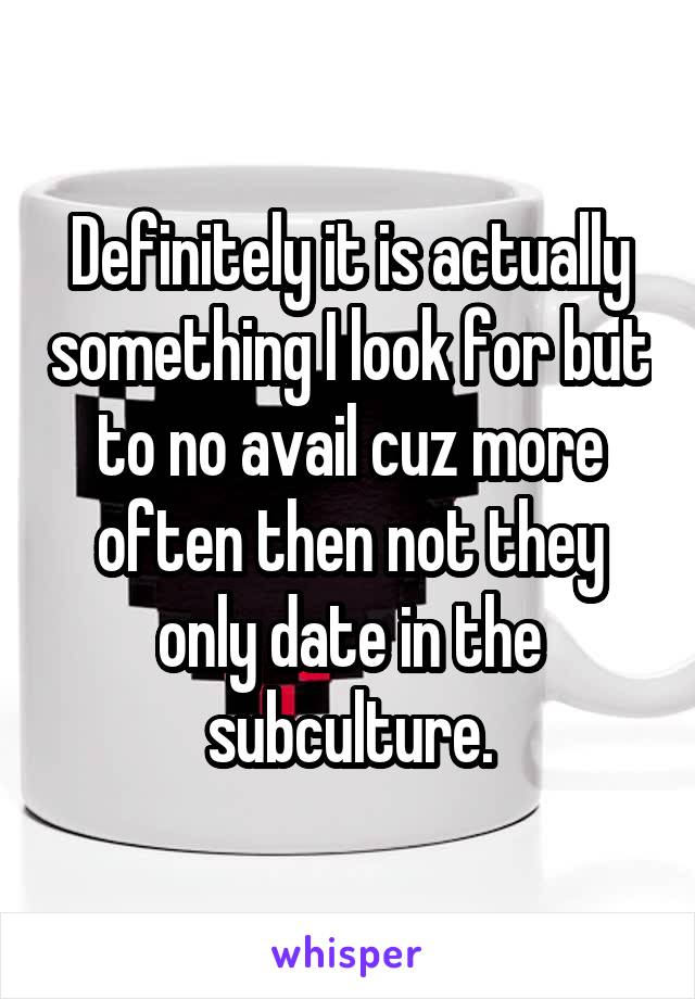 Definitely it is actually something I look for but to no avail cuz more often then not they only date in the subculture.