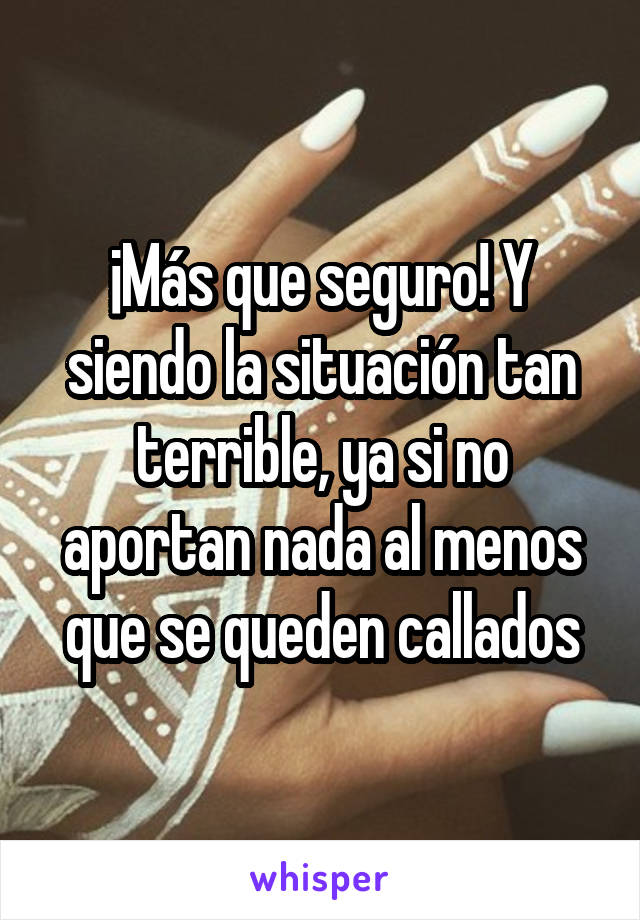 ¡Más que seguro! Y siendo la situación tan terrible, ya si no aportan nada al menos que se queden callados