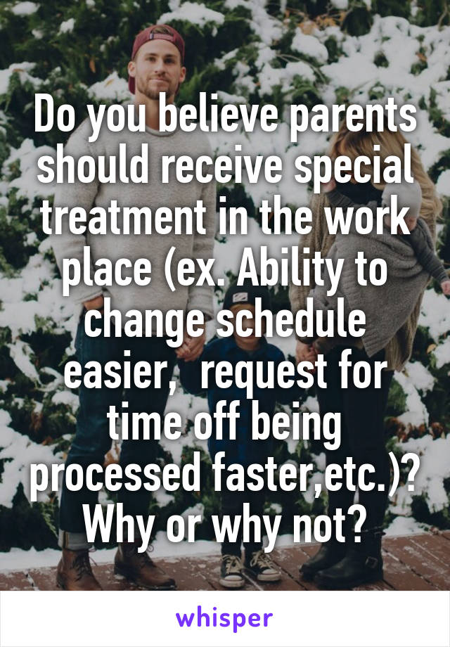 Do you believe parents should receive special treatment in the work place (ex. Ability to change schedule easier,  request for time off being processed faster,etc.)? Why or why not?