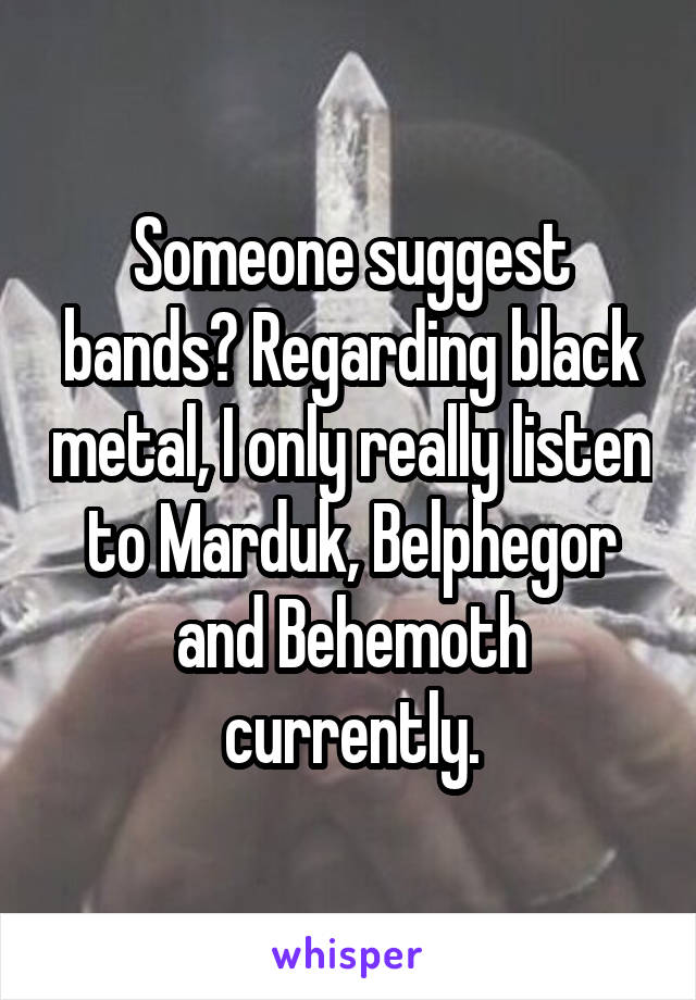 Someone suggest bands? Regarding black metal, I only really listen to Marduk, Belphegor and Behemoth currently.