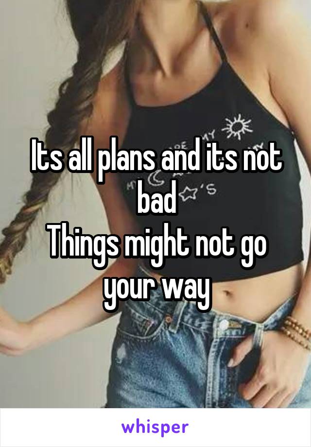 Its all plans and its not bad
Things might not go your way