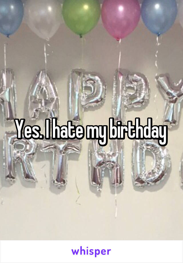 Yes. I hate my birthday 