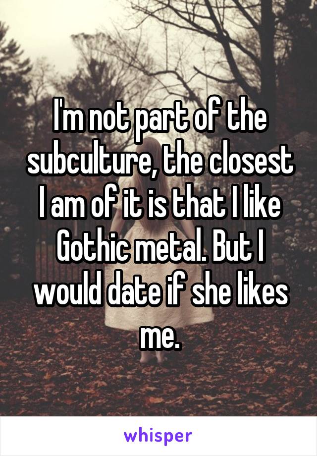 I'm not part of the subculture, the closest I am of it is that I like Gothic metal. But I would date if she likes me.