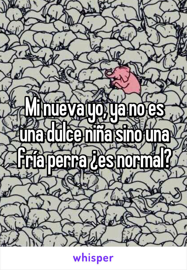 Mi nueva yo, ya no es una dulce niña sino una fría perra ¿es normal?