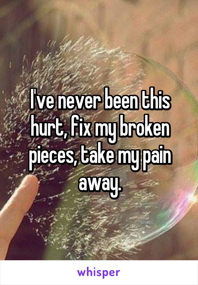 I've never been this hurt, fix my broken pieces, take my pain away.