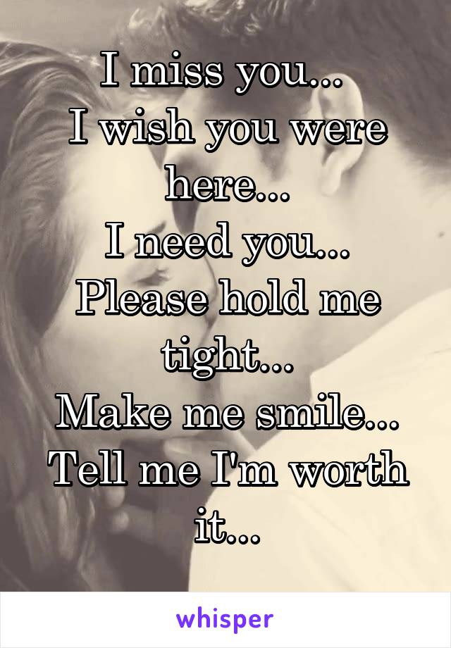 I miss you... 
I wish you were here...
I need you...
Please hold me tight...
Make me smile...
Tell me I'm worth it...
