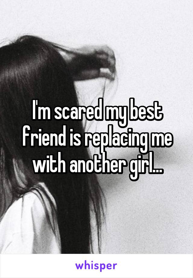 I'm scared my best friend is replacing me with another girl...