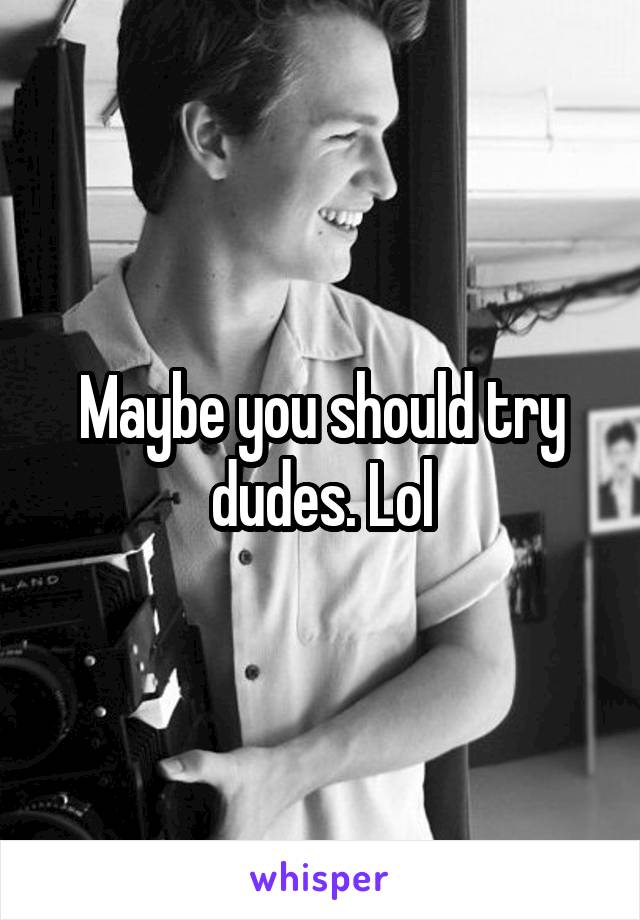Maybe you should try dudes. Lol