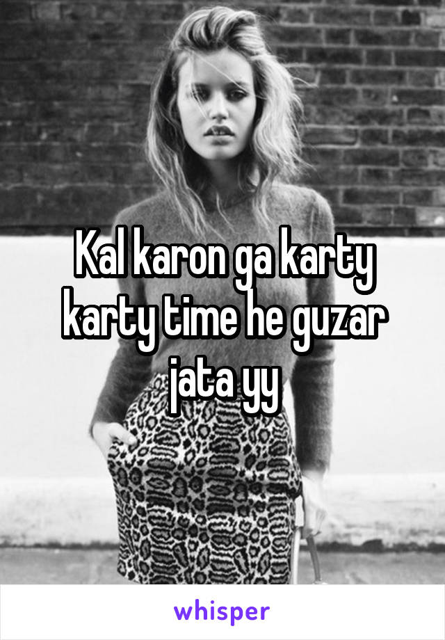 Kal karon ga karty karty time he guzar jata yy