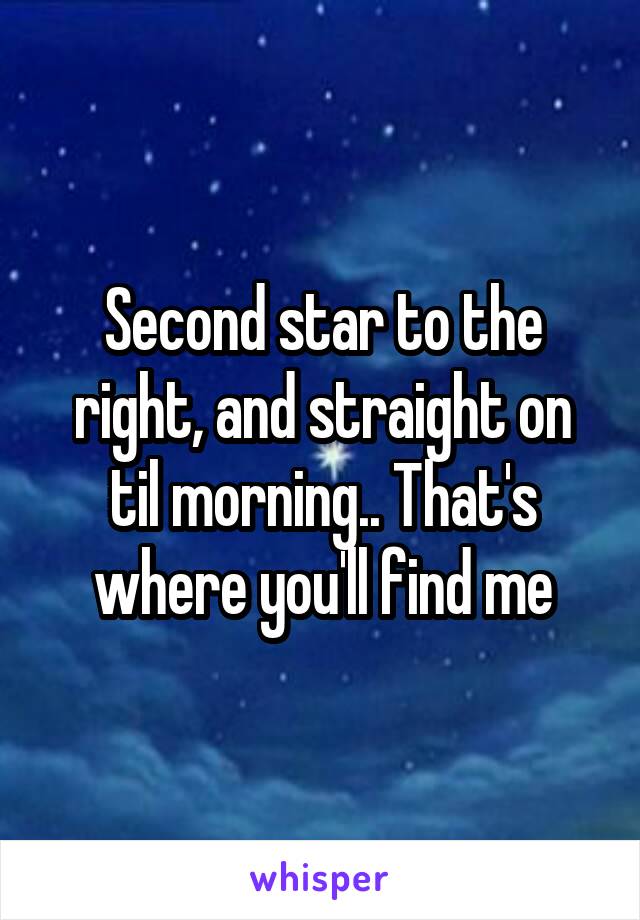 Second star to the right, and straight on til morning.. That's where you'll find me