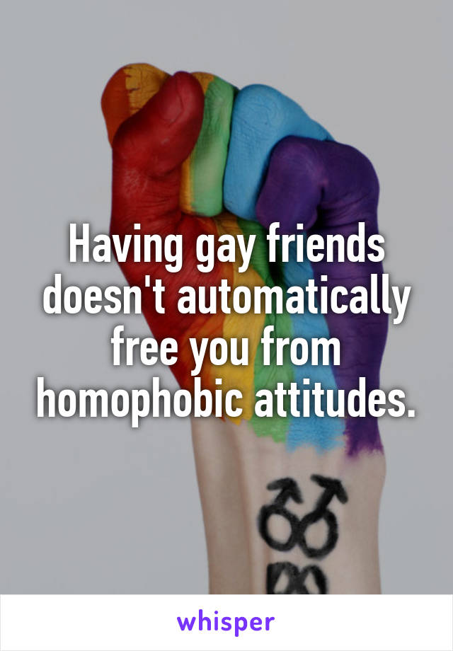 Having gay friends doesn't automatically free you from homophobic attitudes.