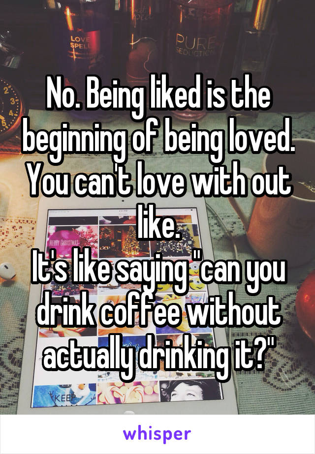 No. Being liked is the beginning of being loved. You can't love with out like.
It's like saying "can you drink coffee without actually drinking it?"