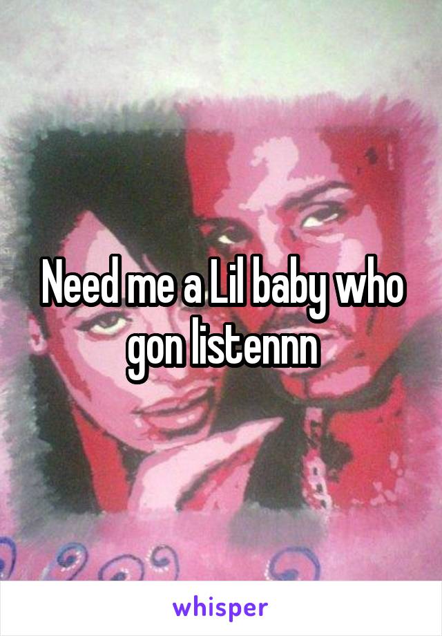 Need me a Lil baby who gon listennn