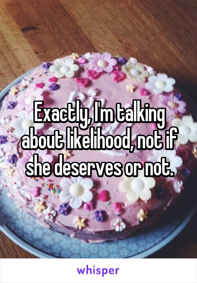 Exactly, I'm talking about likelihood, not if she deserves or not.