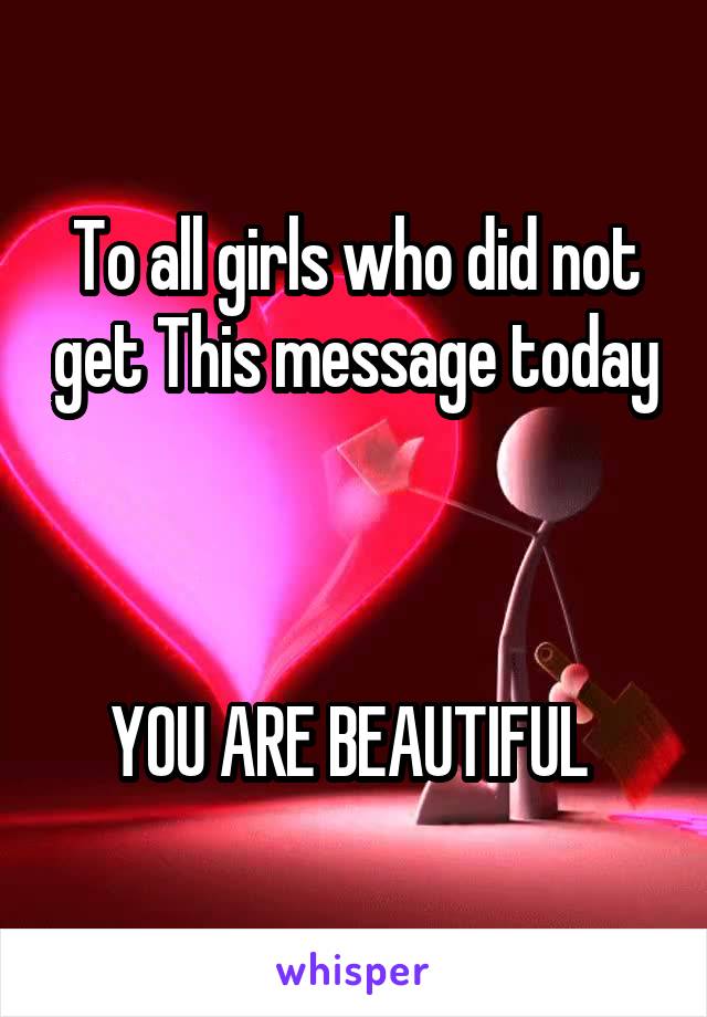 To all girls who did not get This message today 


YOU ARE BEAUTIFUL 