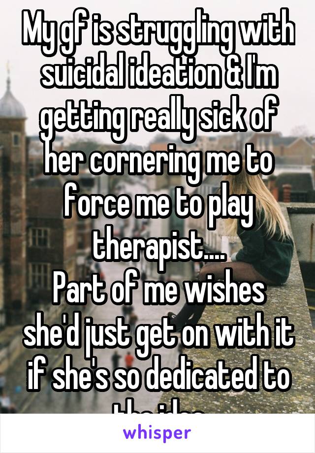 My gf is struggling with suicidal ideation & I'm getting really sick of her cornering me to force me to play therapist....
Part of me wishes she'd just get on with it if she's so dedicated to the idea