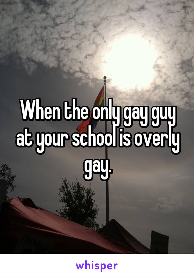 When the only gay guy at your school is overly gay.