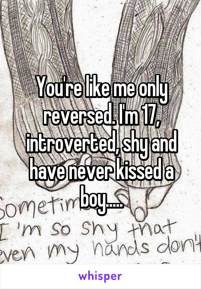 You're like me only reversed. I'm 17, introverted, shy and have never kissed a boy.....