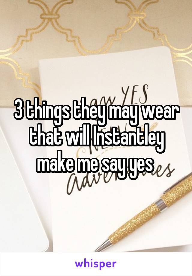 3 things they may wear that will Instantley make me say yes 