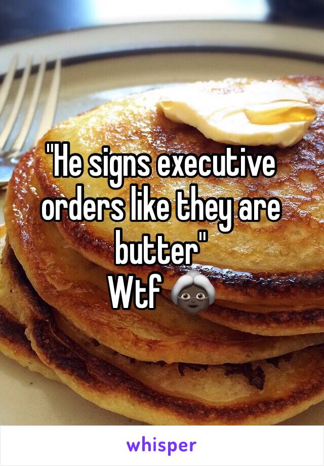 "He signs executive orders like they are butter"
Wtf 👵🏿