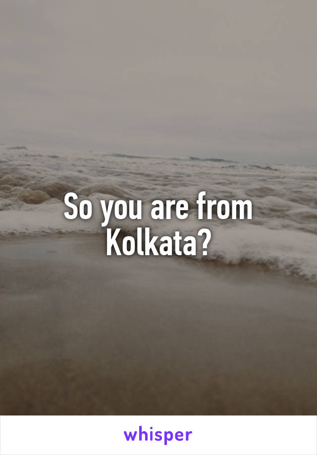 So you are from Kolkata?