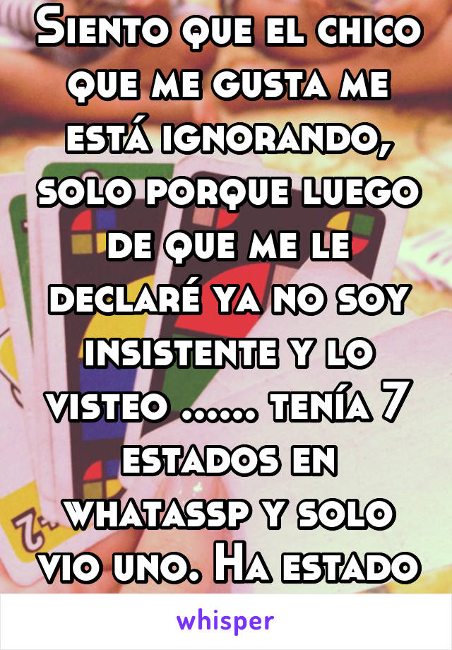 Siento que el chico que me gusta me está ignorando, solo porque luego de que me le declaré ya no soy insistente y lo visteo ...... tenía 7 estados en whatassp y solo vio uno. Ha estado así por días