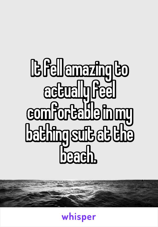 It fell amazing to actually feel comfortable in my bathing suit at the beach. 