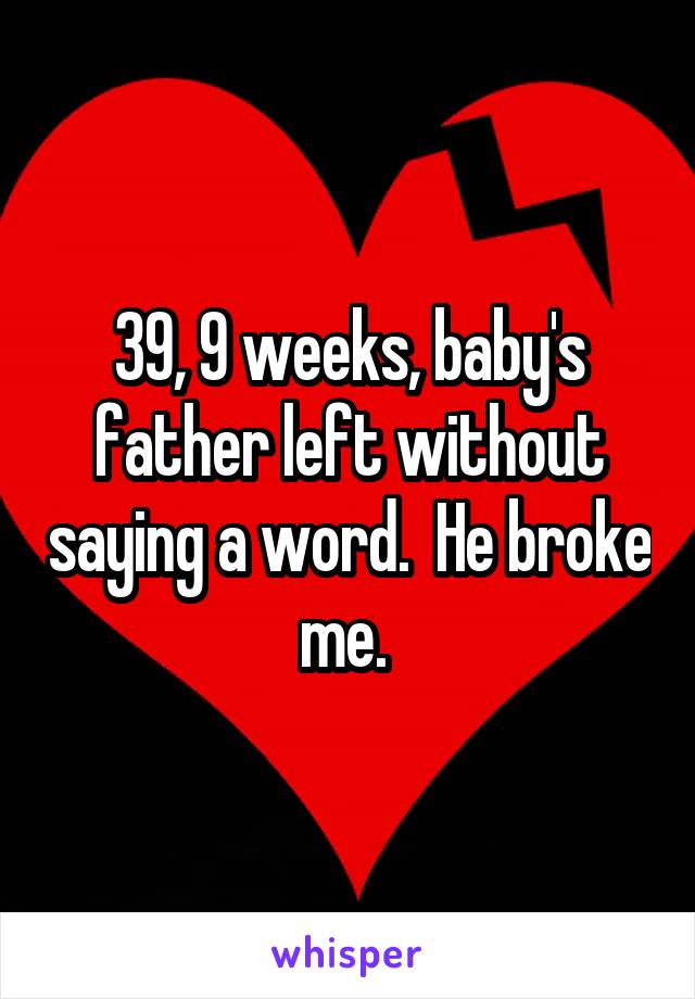 39, 9 weeks, baby's father left without saying a word.  He broke me. 