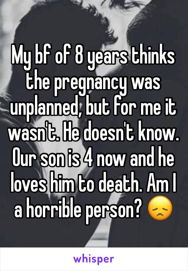 My bf of 8 years thinks the pregnancy was unplanned, but for me it wasn't. He doesn't know. Our son is 4 now and he loves him to death. Am I a horrible person? 😞