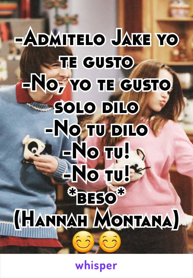 -Admitelo Jake yo te gusto
-No, yo te gusto solo dilo
-No tu dilo
-No tu!
-No tu!
*beso*
(Hannah Montana)
😊😊