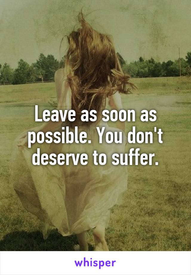 Leave as soon as possible. You don't deserve to suffer.