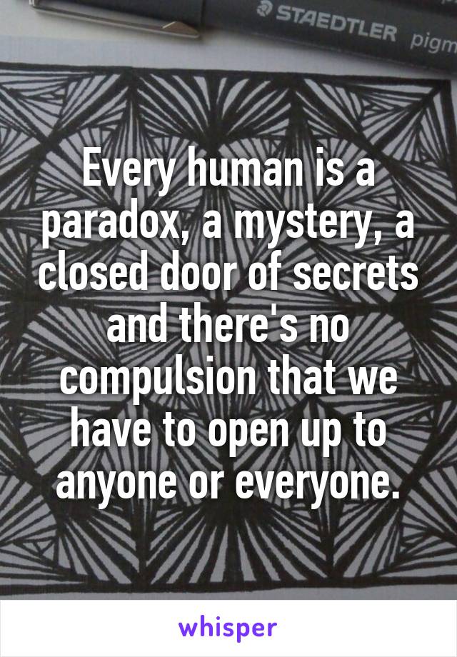 Every human is a paradox, a mystery, a closed door of secrets and there's no compulsion that we have to open up to anyone or everyone.