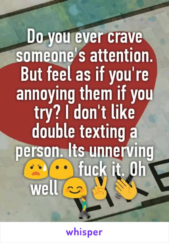 Do you ever crave someone's attention. But feel as if you're annoying them if you try? I don't like double texting a person. Its unnerving 😧😶 fuck it. Oh well 😊✌👋
🚶