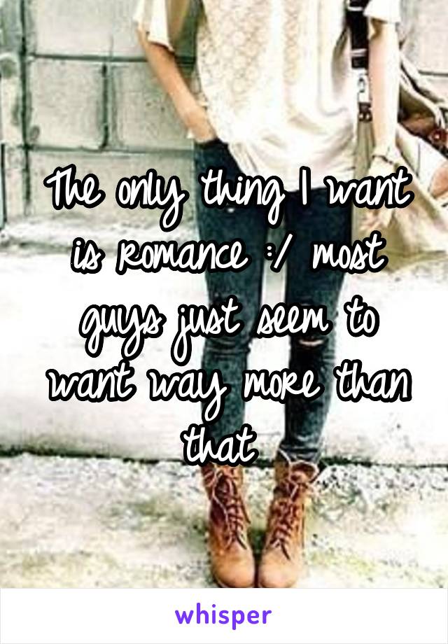 The only thing I want is romance :/ most guys just seem to want way more than that 