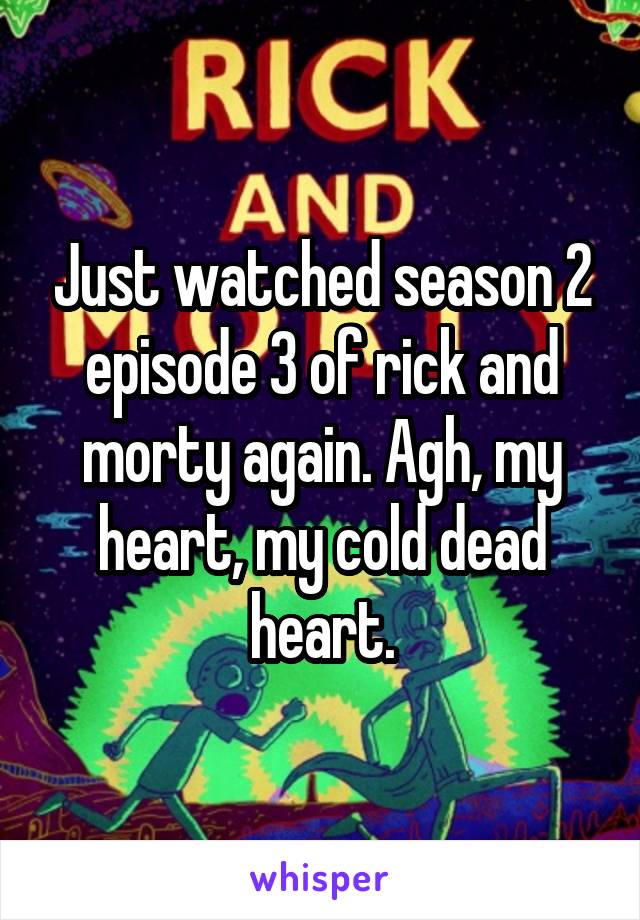 Just watched season 2 episode 3 of rick and morty again. Agh, my heart, my cold dead heart.