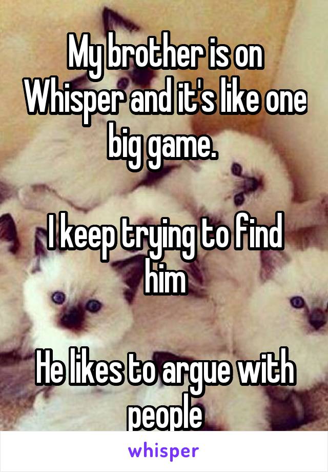 My brother is on Whisper and it's like one big game. 

I keep trying to find him

He likes to argue with people