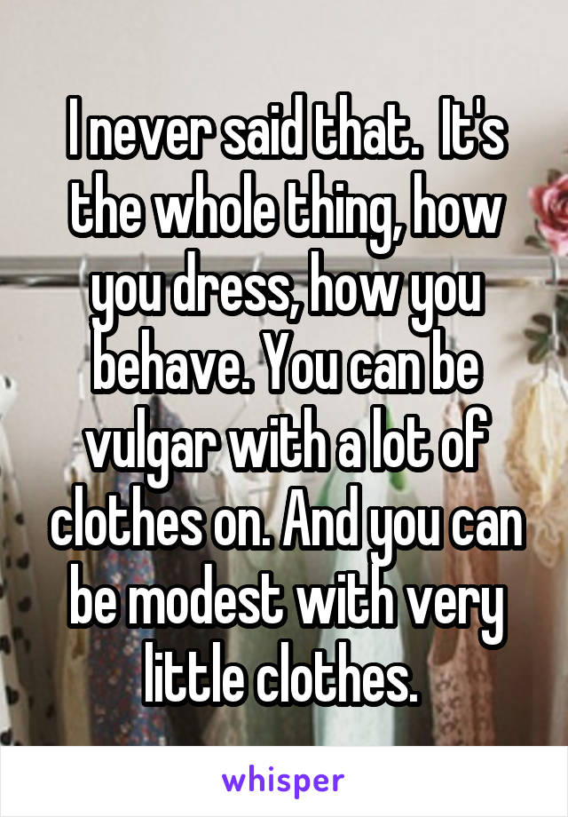 I never said that.  It's the whole thing, how you dress, how you behave. You can be vulgar with a lot of clothes on. And you can be modest with very little clothes. 