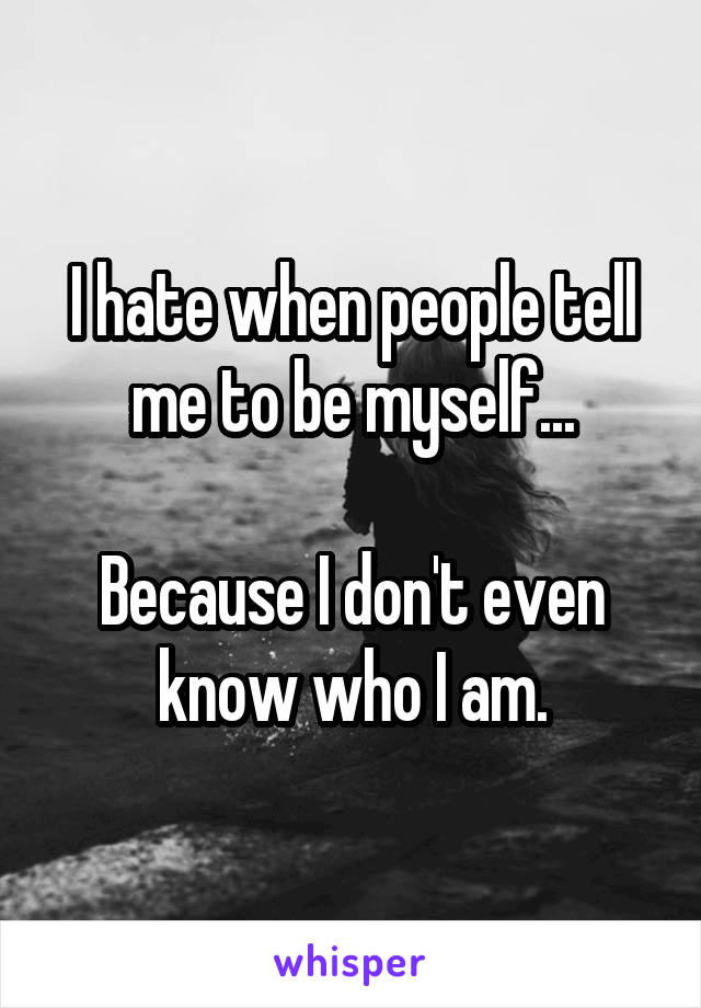 I hate when people tell me to be myself...

Because I don't even know who I am.