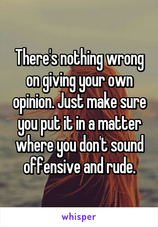 There's nothing wrong on giving your own opinion. Just make sure you put it in a matter where you don't sound offensive and rude.