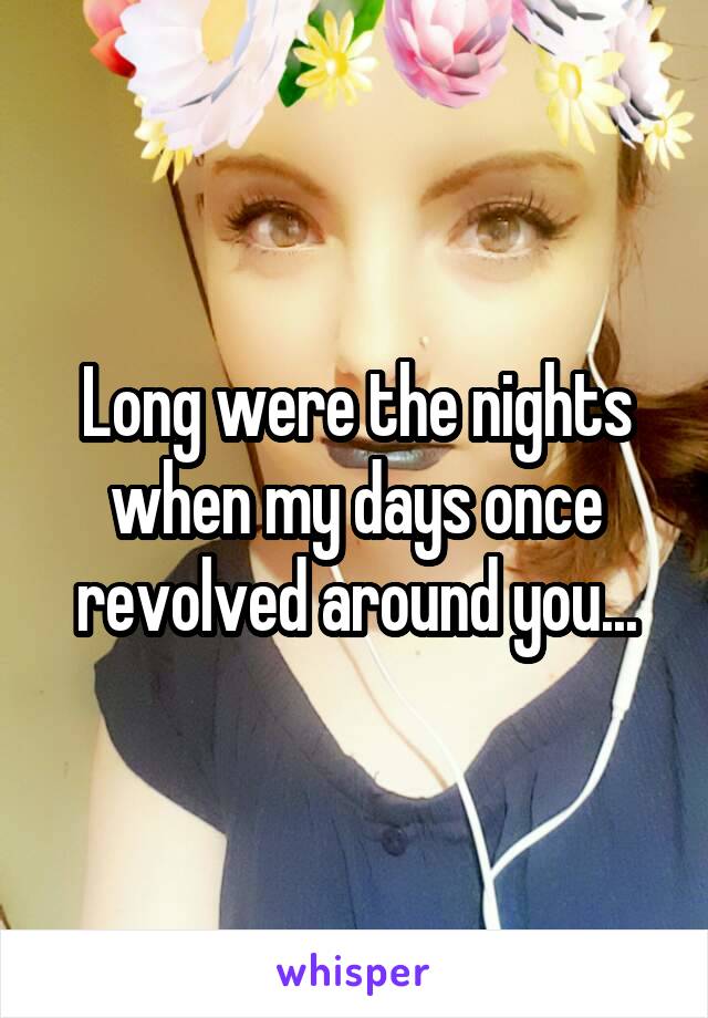 Long were the nights when my days once revolved around you...