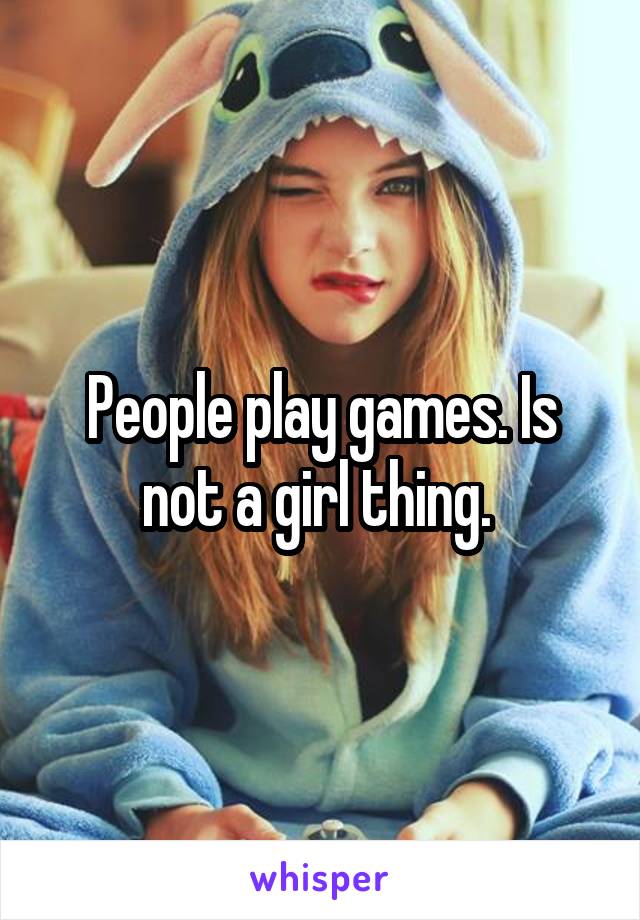 People play games. Is not a girl thing. 