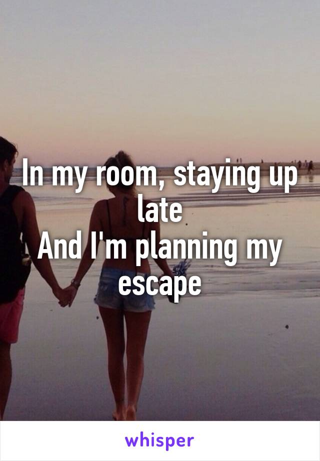 In my room, staying up late
And I'm planning my escape