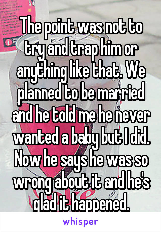 The point was not to try and trap him or anything like that. We planned to be married and he told me he never wanted a baby but I did. Now he says he was so wrong about it and he's glad it happened.