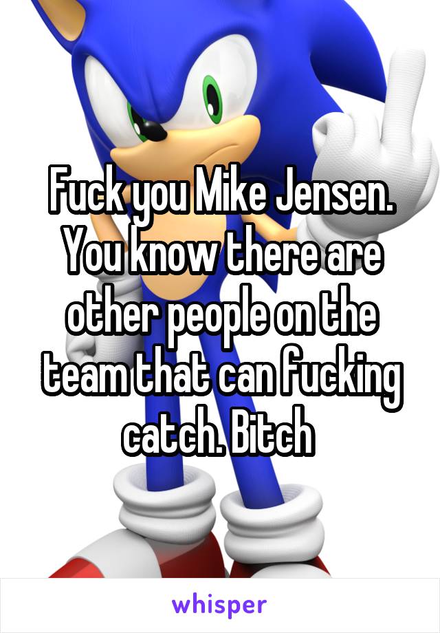 Fuck you Mike Jensen. You know there are other people on the team that can fucking catch. Bitch 