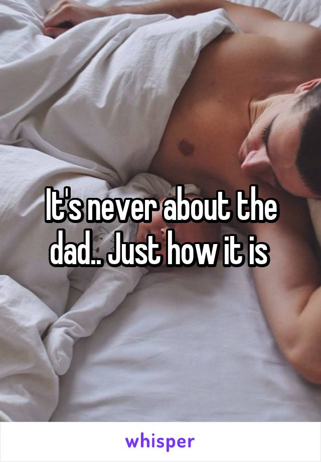 It's never about the dad.. Just how it is 