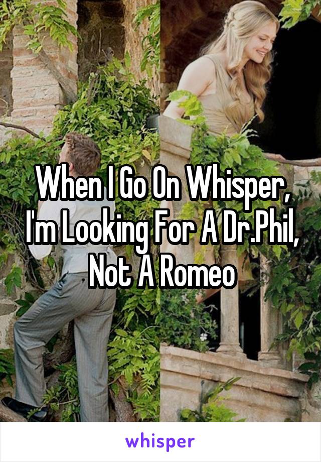 When I Go On Whisper, I'm Looking For A Dr.Phil, Not A Romeo